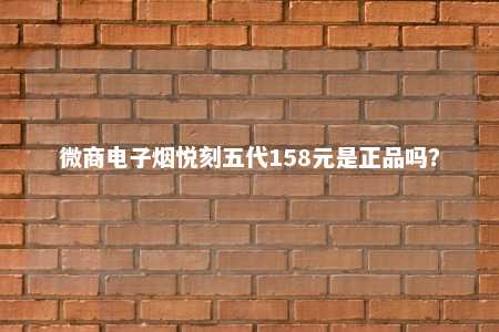 微商电子烟悦刻五代158元是正品吗？