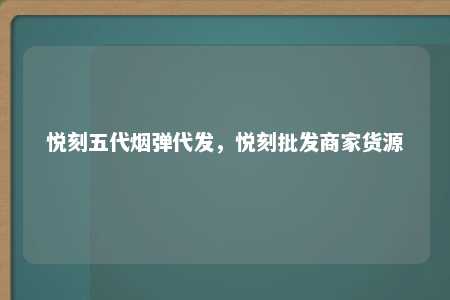 悦刻五代烟弹代发，悦刻批发商家货源