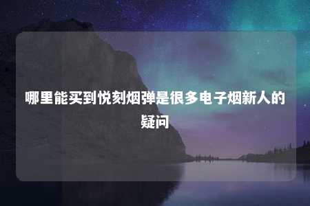 哪里能买到悦刻烟弹是很多电子烟新人的疑问