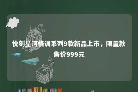 悦刻星河格调系列9款新品上市，限量款售价999元