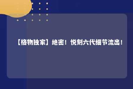 【格物独家】绝密！悦刻六代细节流出！