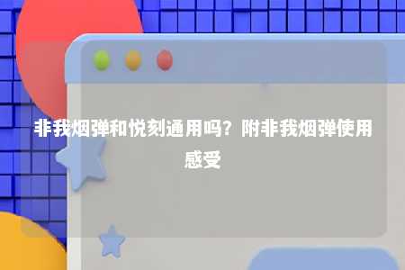 非我烟弹和悦刻通用吗？附非我烟弹使用感受