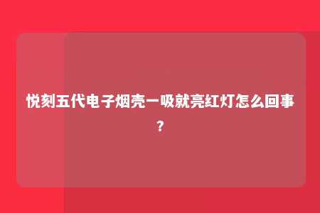 悦刻五代电子烟壳一吸就亮红灯怎么回事?