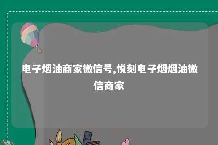 电子烟油商家微信号,悦刻电子烟烟油微信商家