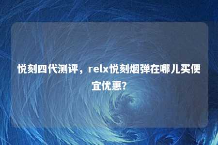 悦刻四代测评，relx悦刻烟弹在哪儿买便宜优惠？