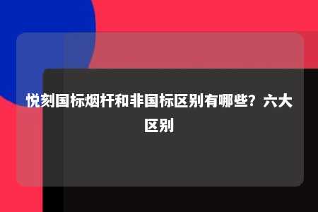 悦刻国标烟杆和非国标区别有哪些？六大区别