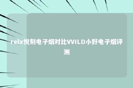 relx悦刻电子烟对比VVILD小野电子烟评测