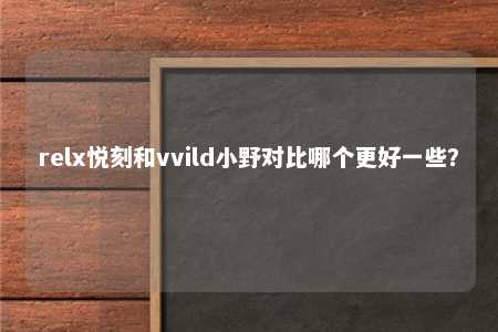 relx悦刻和vvild小野对比哪个更好一些？