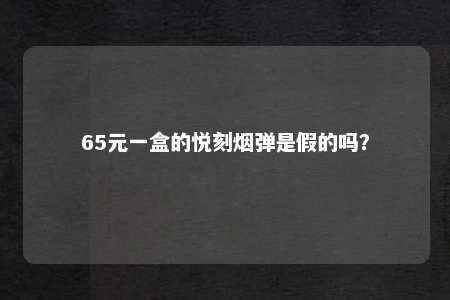 65元一盒的悦刻烟弹是假的吗？