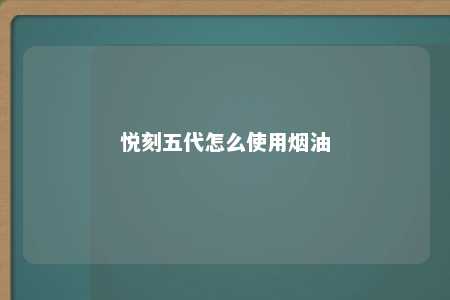 悦刻五代怎么使用烟油