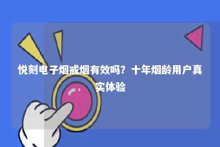 悦刻电子烟戒烟有效吗？十年烟龄用户真实体验