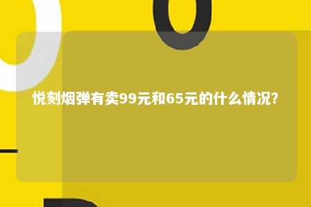 悦刻烟弹有卖99元和65元的什么情况？