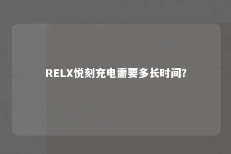 RELX悦刻充电需要多长时间？