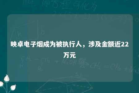 映卓电子烟成为被执行人，涉及金额近22万元