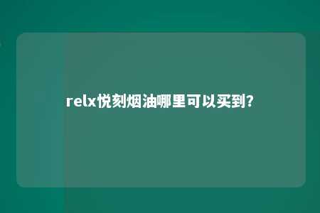 relx悦刻烟油哪里可以买到？