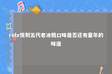 relx悦刻五代老冰棍口味是否还有童年的味道