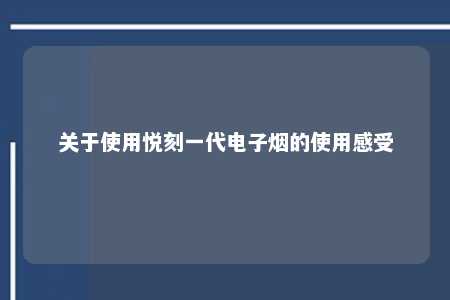 关于使用悦刻一代电子烟的使用感受