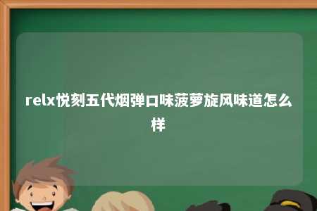 relx悦刻五代烟弹口味菠萝旋风味道怎么样