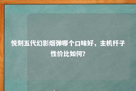 悦刻五代幻影烟弹哪个口味好，主机杆子性价比如何？