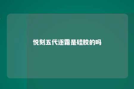 悦刻五代逐霜是硅胶的吗