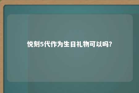 悦刻5代作为生日礼物可以吗？