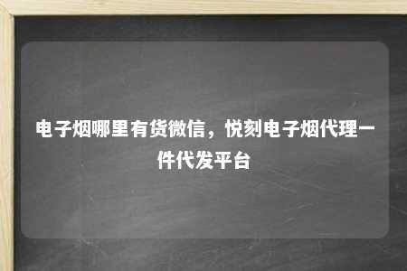 电子烟哪里有货微信，悦刻电子烟代理一件代发平台