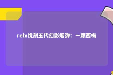 relx悦刻五代幻影烟弹：一颗西梅