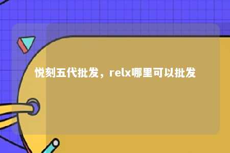 悦刻五代批发，relx哪里可以批发