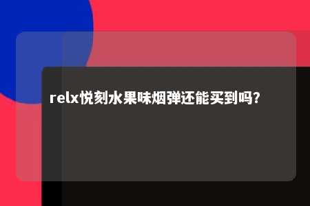 relx悦刻水果味烟弹还能买到吗？