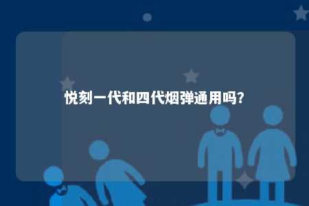 悦刻一代和四代烟弹通用吗？