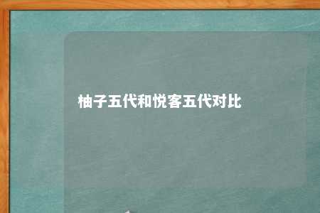 柚子五代和悦客五代对比