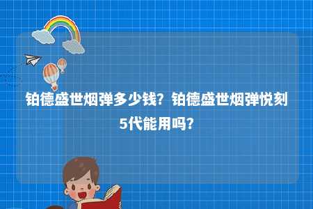 铂德盛世烟弹多少钱？铂德盛世烟弹悦刻5代能用吗？