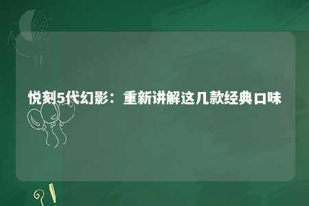 悦刻5代幻影：重新讲解这几款经典口味