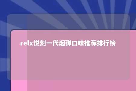 relx悦刻一代烟弹口味推荐排行榜