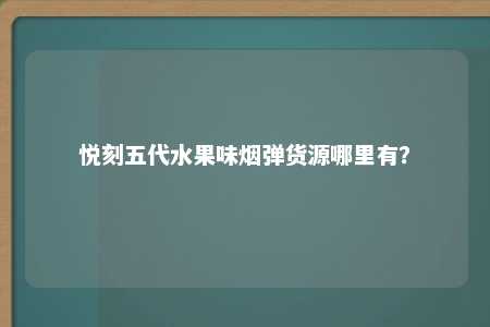 悦刻五代水果味烟弹货源哪里有？