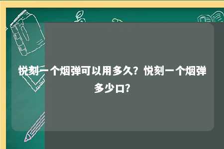 悦刻一个烟弹可以用多久？悦刻一个烟弹多少口？