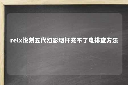 relx悦刻五代幻影烟杆充不了电排查方法