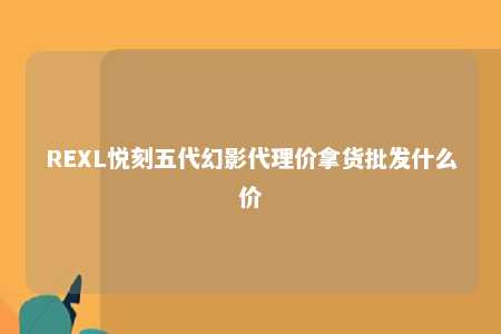 REXL悦刻五代幻影代理价拿货批发什么价