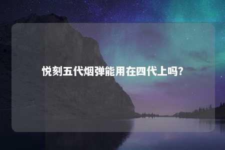 悦刻五代烟弹能用在四代上吗？