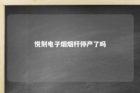 悦刻电子烟烟杆停产了吗