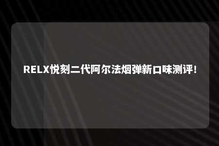 RELX悦刻二代阿尔法烟弹新口味测评！