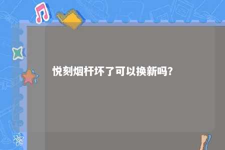 悦刻烟杆坏了可以换新吗？