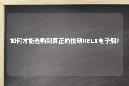 如何才能选购到真正的悦刻RELX电子烟？