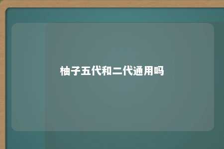 柚子五代和二代通用吗