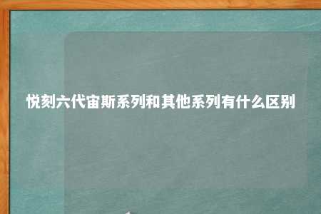 悦刻六代宙斯系列和其他系列有什么区别