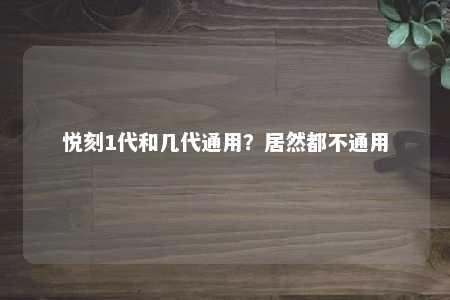 悦刻1代和几代通用？居然都不通用