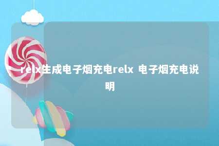 relx生成电子烟充电relx 电子烟充电说明