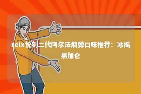 relx悦刻二代阿尔法烟弹口味推荐：冰摇黑加仑