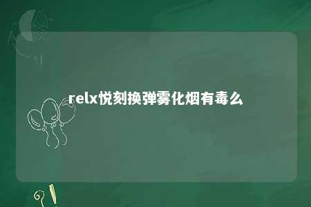 relx悦刻换弹雾化烟有毒么