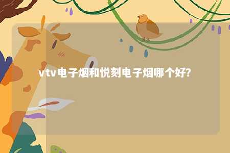 vtv电子烟和悦刻电子烟哪个好？